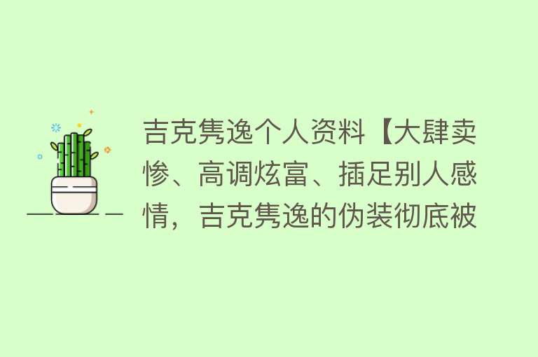 吉克隽逸个人资料【大肆卖惨、高调炫富、插足别人感情，吉克隽逸的伪装彻底被撕掉了】