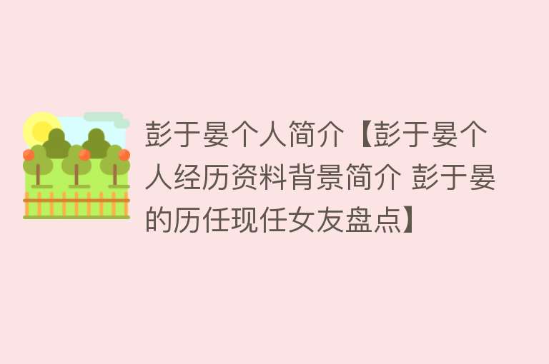 彭于晏个人简介【彭于晏个人经历资料背景简介 彭于晏的历任现任女友盘点】