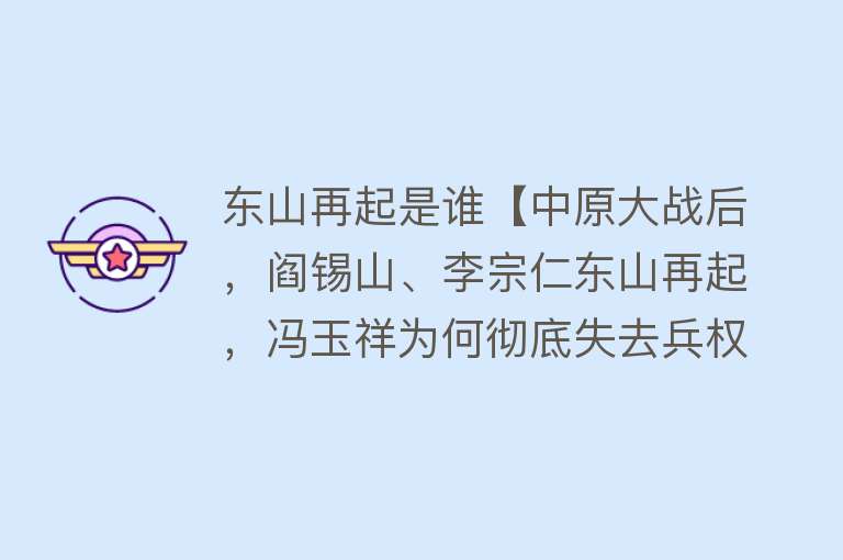 东山再起是谁【中原大战后，阎锡山、李宗仁东山再起，冯玉祥为何彻底失去兵权？】