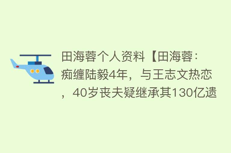 田海蓉个人资料【田海蓉：痴缠陆毅4年，与王志文热恋，40岁丧夫疑继承其130亿遗产】