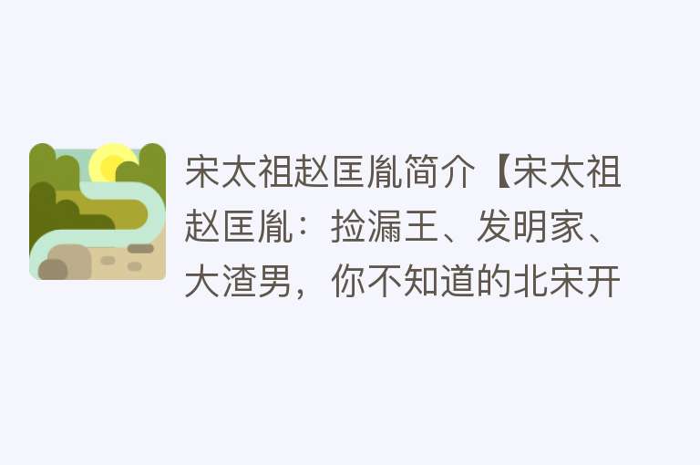 宋太祖赵匡胤简介【宋太祖赵匡胤：捡漏王、发明家、大渣男，你不知道的北宋开国皇帝】