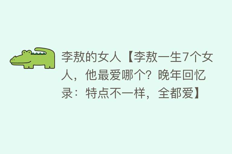 李敖的女人【李敖一生7个女人，他最爱哪个？晚年回忆录：特点不一样，全都爱】