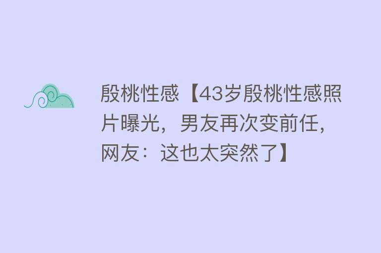 殷桃性感【43岁殷桃性感照片曝光，男友再次变前任，网友：这也太突然了】