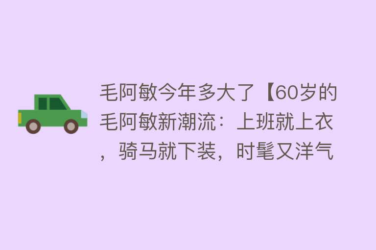 毛阿敏今年多大了【60岁的毛阿敏新潮流：上班就上衣，骑马就下装，时髦又洋气】