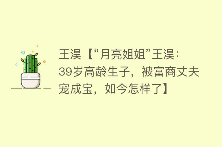 王淏【“月亮姐姐”王淏：39岁高龄生子，被富商丈夫宠成宝，如今怎样了】