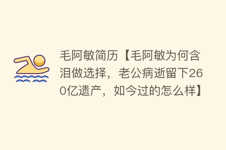 毛阿敏简历【毛阿敏为何含泪做选择，老公病逝留下260亿遗产，如今过的怎么样】