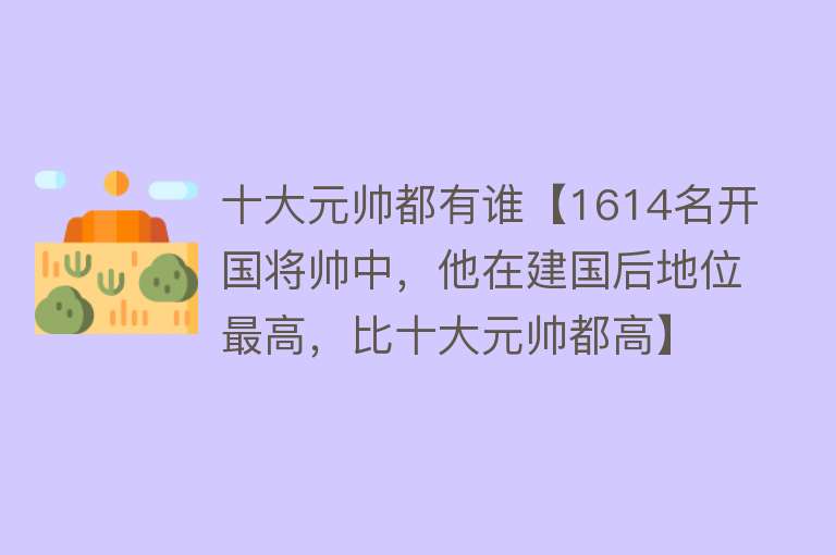 十大元帅都有谁【1614名开国将帅中，他在建国后地位最高，比十大元帅都高】