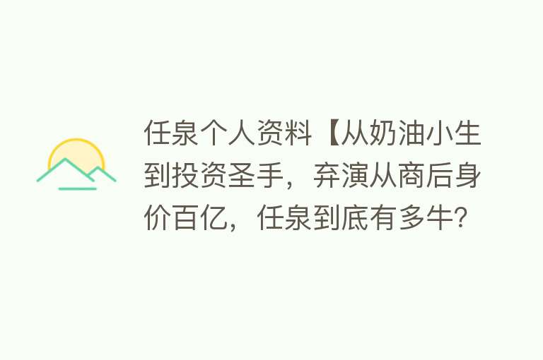 任泉个人资料【从奶油小生到投资圣手，弃演从商后身价百亿，任泉到底有多牛？】