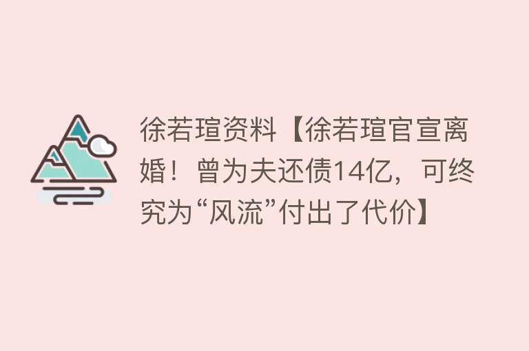 徐若瑄资料【徐若瑄官宣离婚！曾为夫还债14亿，可终究为“风流”付出了代价】