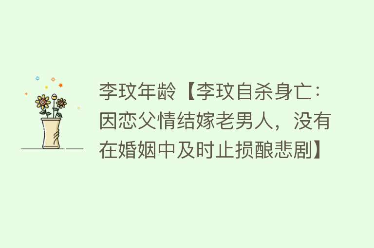 李玟年龄【李玟自杀身亡：因恋父情结嫁老男人，没有在婚姻中及时止损酿悲剧】