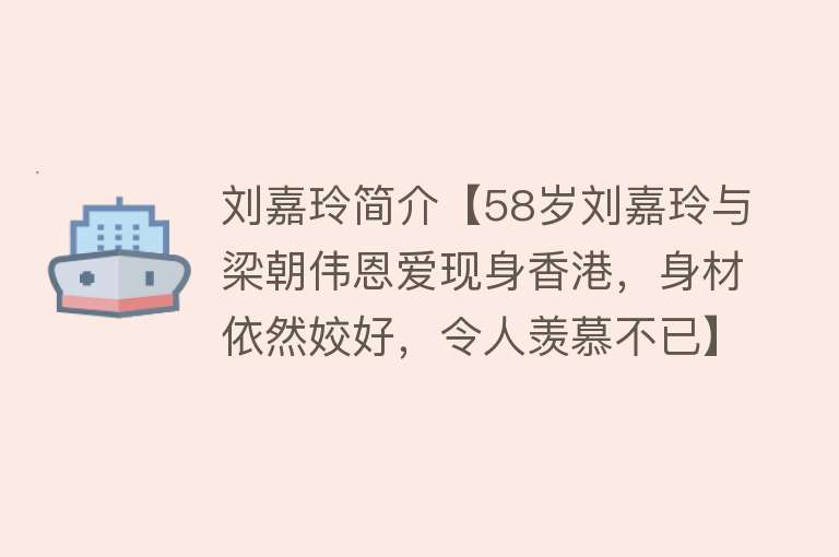 刘嘉玲简介【58岁刘嘉玲与梁朝伟恩爱现身香港，身材依然姣好，令人羡慕不已】