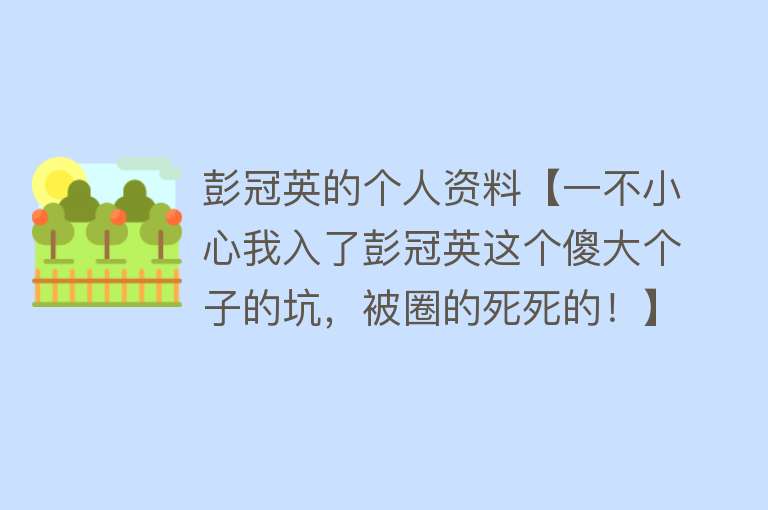 彭冠英的个人资料【一不小心我入了彭冠英这个傻大个子的坑，被圈的死死的！】