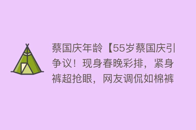 蔡国庆年龄【55岁蔡国庆引争议！现身春晚彩排，紧身裤超抢眼，网友调侃如棉裤】