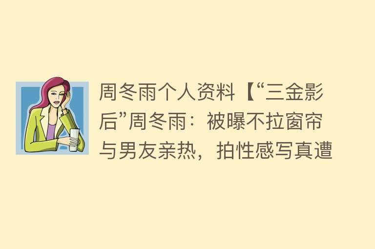 周冬雨个人资料【“三金影后”周冬雨：被曝不拉窗帘与男友亲热，拍性感写真遭群嘲】