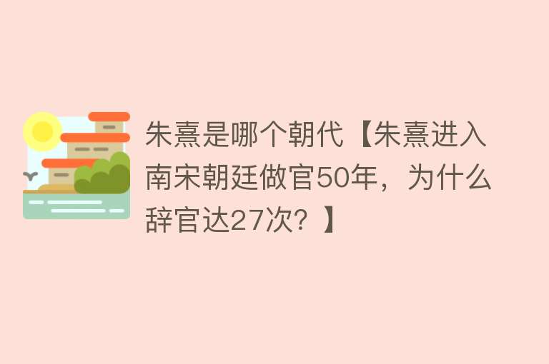 朱熹是哪个朝代【朱熹进入南宋朝廷做官50年，为什么辞官达27次？】