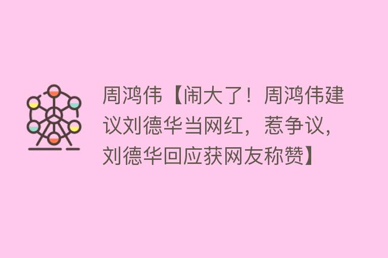 周鸿伟【闹大了！周鸿伟建议刘德华当网红，惹争议，刘德华回应获网友称赞】