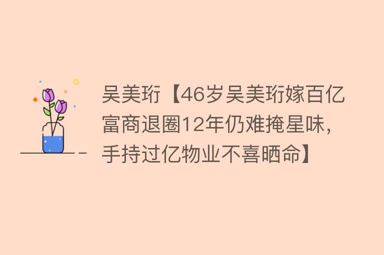 吴美珩【46岁吴美珩嫁百亿富商退圈12年仍难掩星味，手持过亿物业不喜晒命】