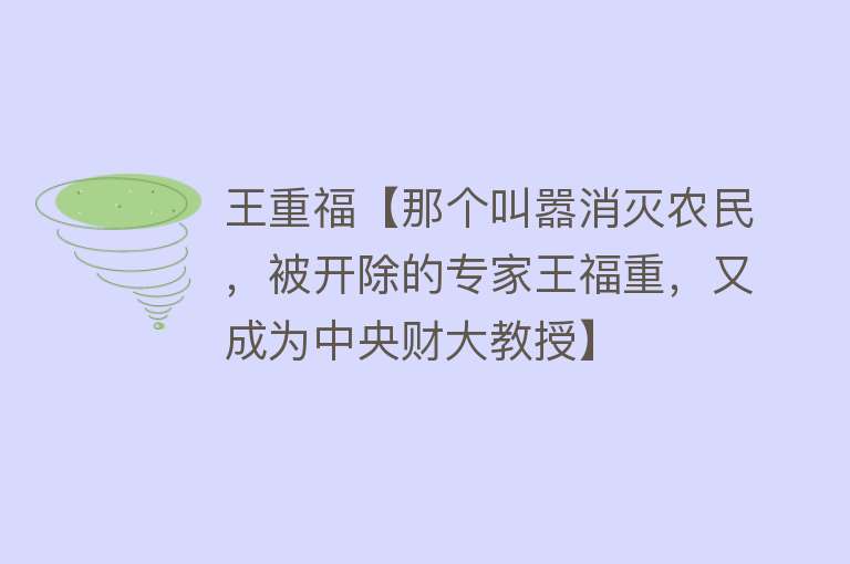 王重福【那个叫嚣消灭农民，被开除的专家王福重，又成为中央财大教授】