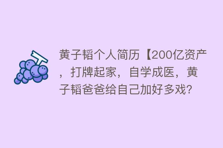 黄子韬个人简历【200亿资产，打牌起家，自学成医，黄子韬爸爸给自己加好多戏？】