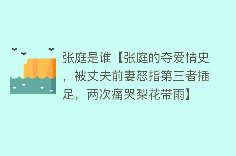 张庭是谁【张庭的夺爱情史，被丈夫前妻怒指第三者插足，两次痛哭梨花带雨】