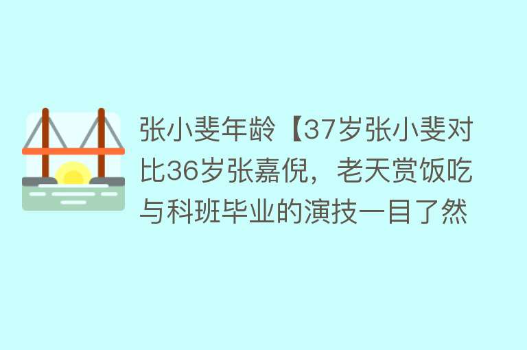 张小斐年龄【37岁张小斐对比36岁张嘉倪，老天赏饭吃与科班毕业的演技一目了然】