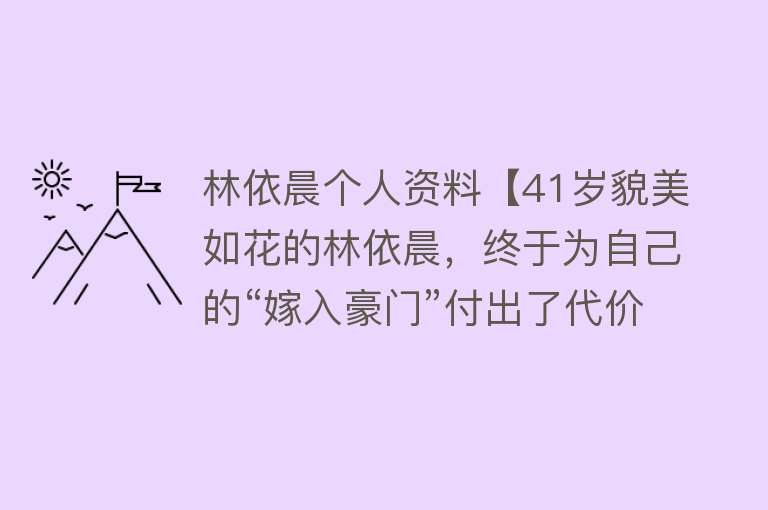 林依晨个人资料【41岁貌美如花的林依晨，终于为自己的“嫁入豪门”付出了代价？】