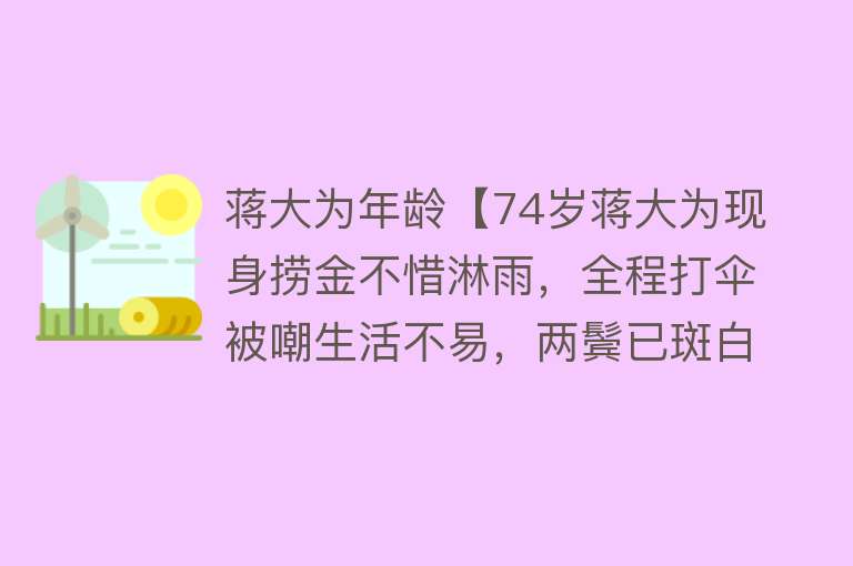 蒋大为年龄【74岁蒋大为现身捞金不惜淋雨，全程打伞被嘲生活不易，两鬓已斑白】