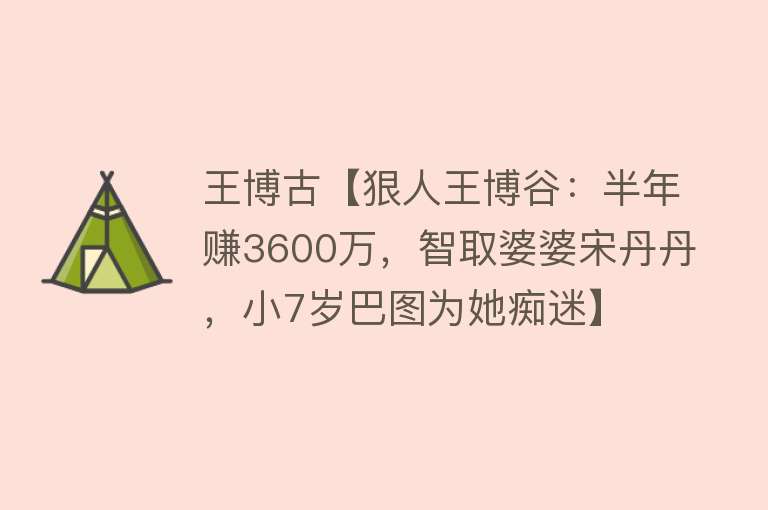 王博古【狠人王博谷：半年赚3600万，智取婆婆宋丹丹，小7岁巴图为她痴迷】