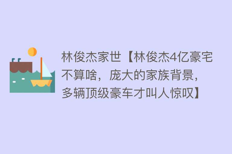 林俊杰家世【林俊杰4亿豪宅不算啥，庞大的家族背景，多辆顶级豪车才叫人惊叹】