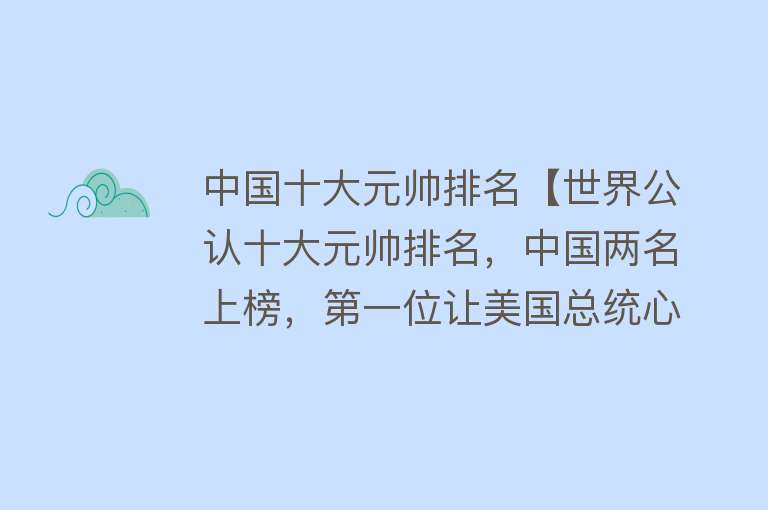 中国十大元帅排名【世界公认十大元帅排名，中国两名上榜，第一位让美国总统心服口服】