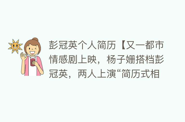 彭冠英个人简历【又一都市情感剧上映，杨子姗搭档彭冠英，两人上演“简历式相亲”】