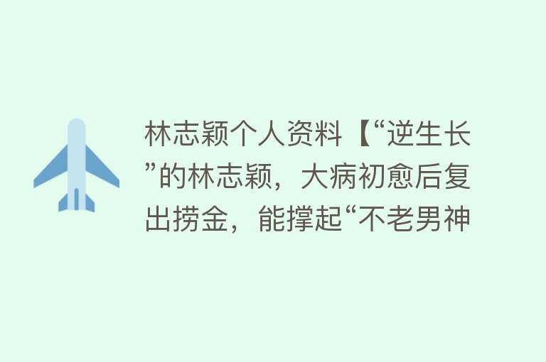 林志颖个人资料【“逆生长”的林志颖，大病初愈后复出捞金，能撑起“不老男神”吗】