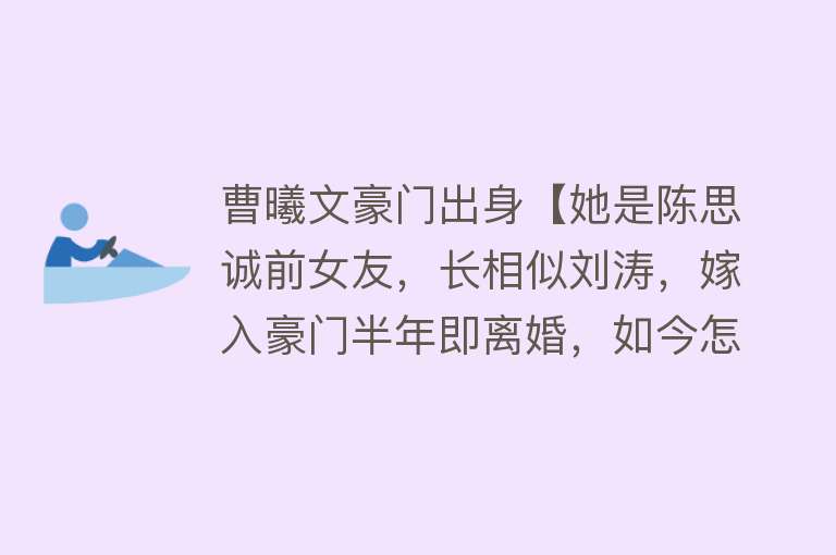 曹曦文豪门出身【她是陈思诚前女友，长相似刘涛，嫁入豪门半年即离婚，如今怎样了】