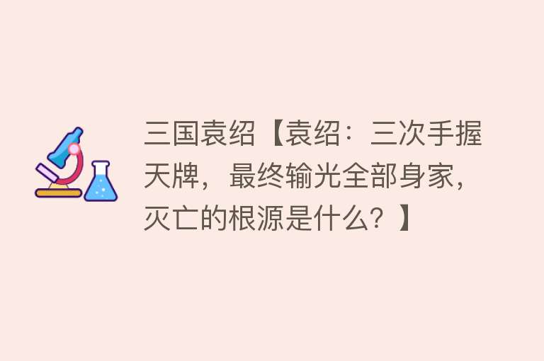 三国袁绍【袁绍：三次手握天牌，最终输光全部身家，灭亡的根源是什么？】