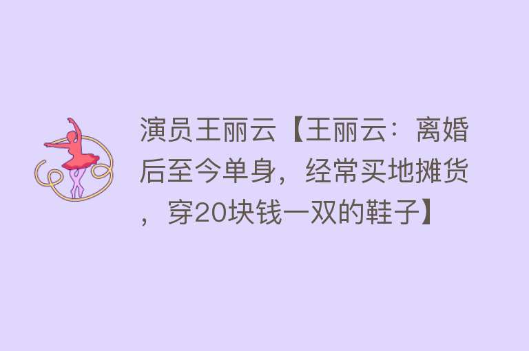 演员王丽云【王丽云：离婚后至今单身，经常买地摊货，穿20块钱一双的鞋子】