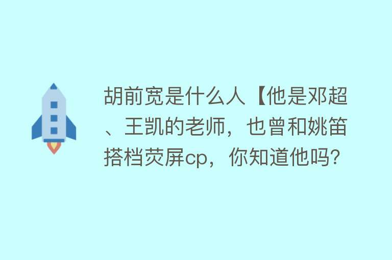 胡前宽是什么人【他是邓超、王凯的老师，也曾和姚笛搭档荧屏cp，你知道他吗？】