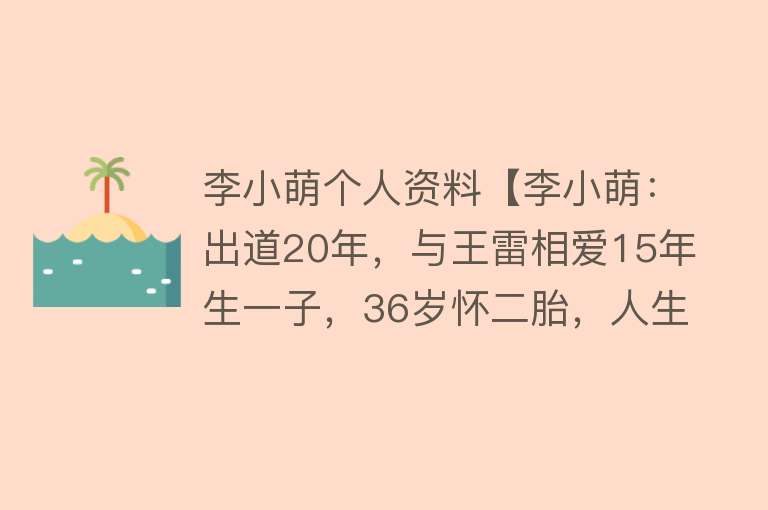 李小萌个人资料【李小萌：出道20年，与王雷相爱15年生一子，36岁怀二胎，人生圆满】