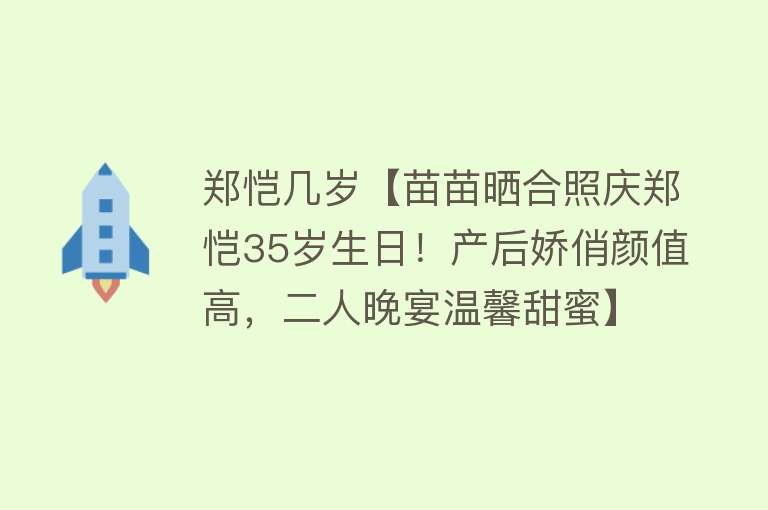 郑恺几岁【苗苗晒合照庆郑恺35岁生日！产后娇俏颜值高，二人晚宴温馨甜蜜】