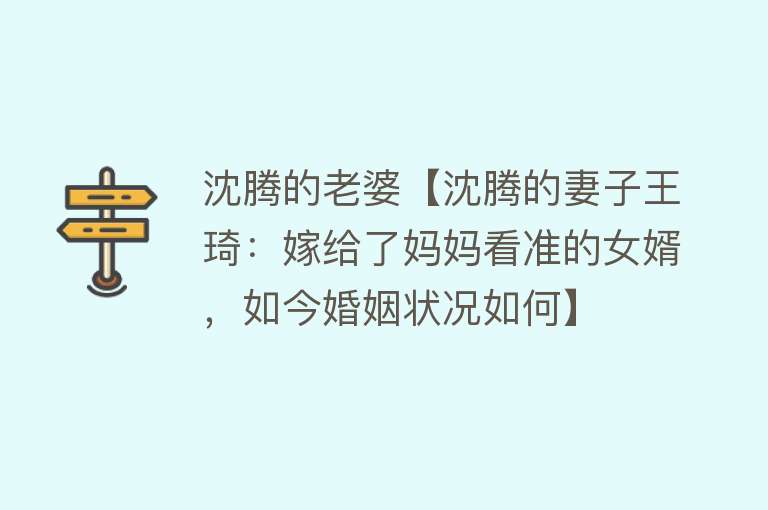 沈腾的老婆【沈腾的妻子王琦：嫁给了妈妈看准的女婿，如今婚姻状况如何】