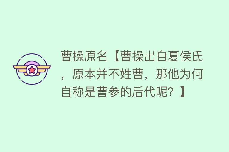 曹操原名【曹操出自夏侯氏，原本并不姓曹，那他为何自称是曹参的后代呢？】