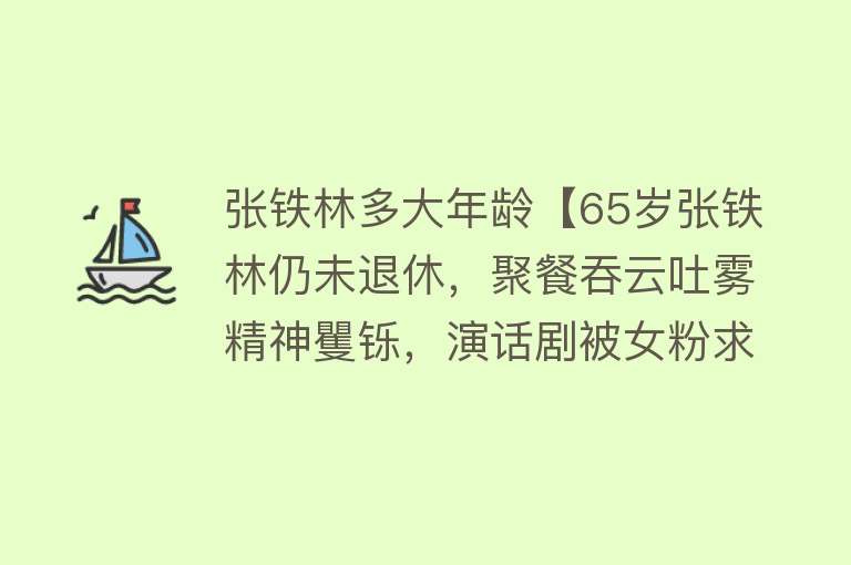 张铁林多大年龄【65岁张铁林仍未退休，聚餐吞云吐雾精神矍铄，演话剧被女粉求签名】