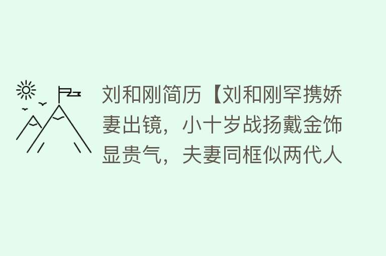 刘和刚简历【刘和刚罕携娇妻出镜，小十岁战扬戴金饰显贵气，夫妻同框似两代人】