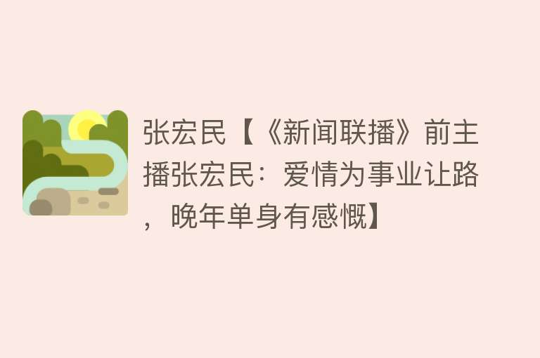 张宏民【《新闻联播》前主播张宏民：爱情为事业让路，晚年单身有感慨】