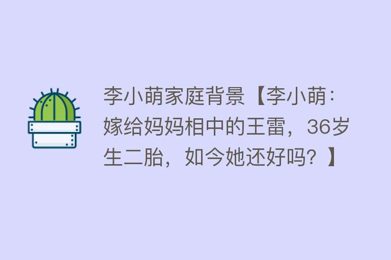 李小萌家庭背景【李小萌：嫁给妈妈相中的王雷，36岁生二胎，如今她还好吗？】