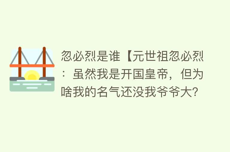 忽必烈是谁【元世祖忽必烈：虽然我是开国皇帝，但为啥我的名气还没我爷爷大？】