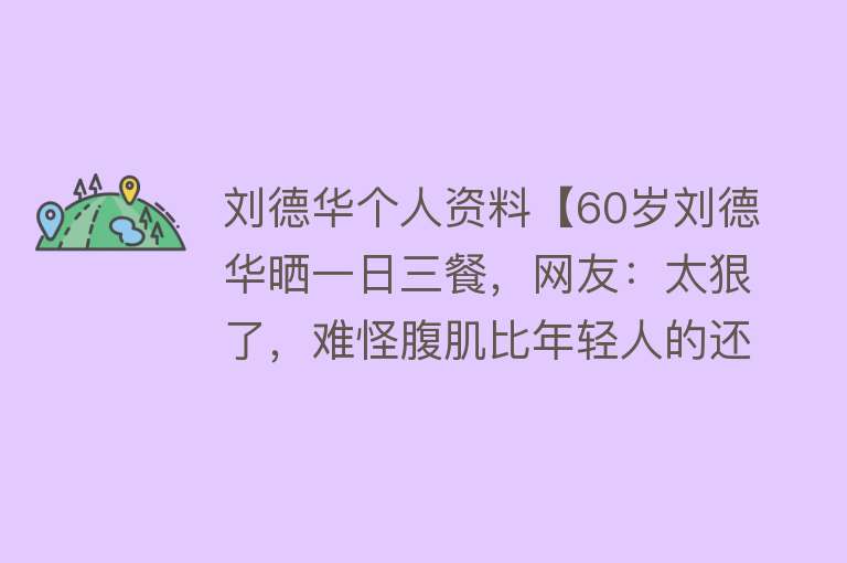 刘德华个人资料【60岁刘德华晒一日三餐，网友：太狠了，难怪腹肌比年轻人的还明显】