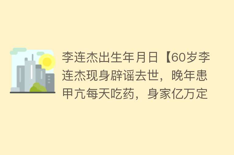 李连杰出生年月日【60岁李连杰现身辟谣去世，晚年患甲亢每天吃药，身家亿万定居国外】