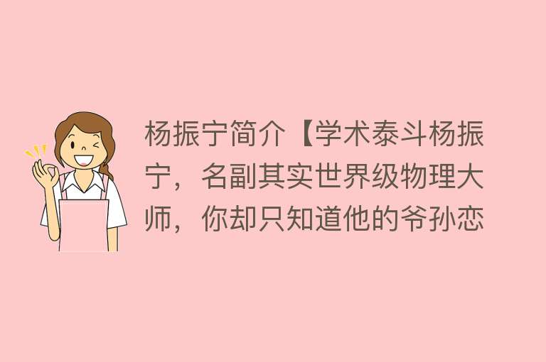 杨振宁简介【学术泰斗杨振宁，名副其实世界级物理大师，你却只知道他的爷孙恋】