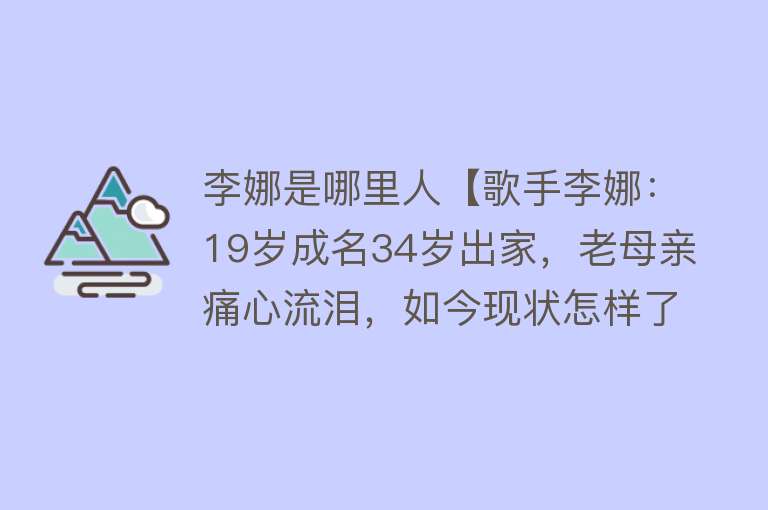 李娜是哪里人【歌手李娜：19岁成名34岁出家，老母亲痛心流泪，如今现状怎样了】