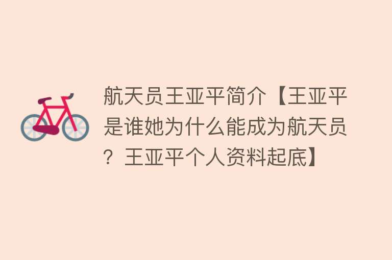 航天员王亚平简介【王亚平是谁她为什么能成为航天员？王亚平个人资料起底】